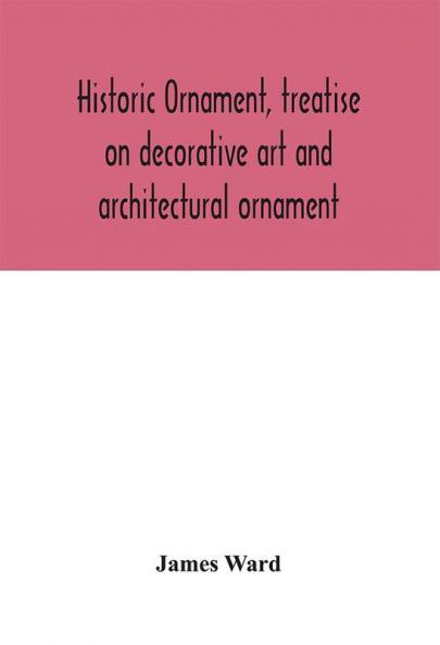 Historic ornament treatise on decorative art and architectural ornament: Treats of Prehistoric Art; Ancient Art and Architecture; Eastern Early Christian Byzantine Saracenic Romanesque Gothic and Renaissance Architecture and Ornament