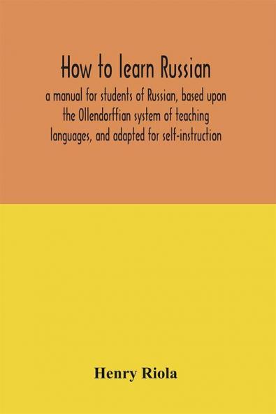How to learn Russian a manual for students of Russian based upon the Ollendorffian system of teaching languages and adapted for self-instruction