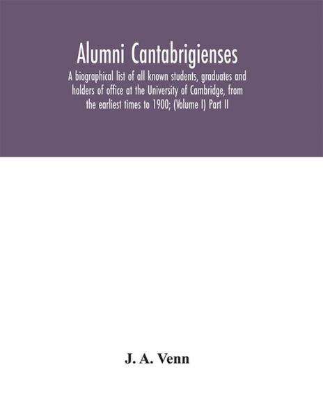 Alumni cantabrigienses; a biographical list of all known students graduates and holders of office at the University of Cambridge from the earliest times to 1900; (Volume I) Part II