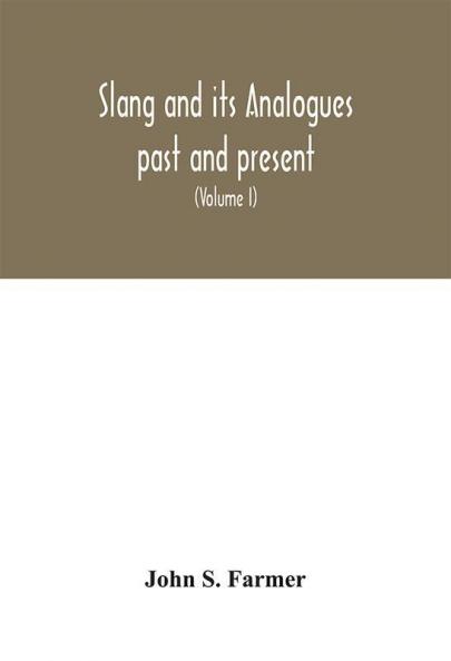 Slang and its analogues past and present. A dictionary historical and comparative of the heterodox speech of all classes of society for more than three hundred years. With synonyms in English French German Italian etc (Volume I)