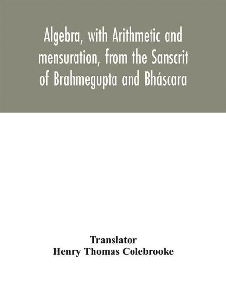 Algebra with Arithmetic and mensuration from the Sanscrit of Brahmegupta and Bháscara