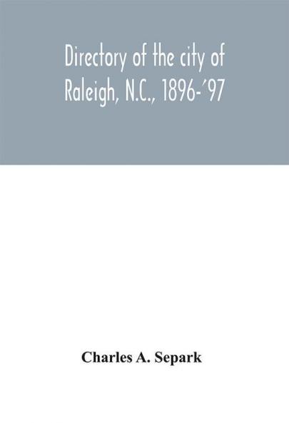 Directory of the city of Raleigh N.C. 1896-'97 : containing the names of all the residents together with a complete classified business directory of the city