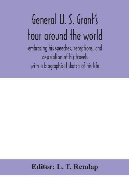 General U. S. Grant's tour around the world : embracing his speeches receptions and description of his travels : with a biographical sketch of his life
