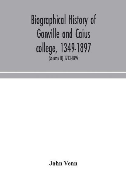 Biographical history of Gonville and Caius college 1349-1897; containing a list of all known members of the college from the foundation to the present time with biographical notes (Volume II) 1713-1897