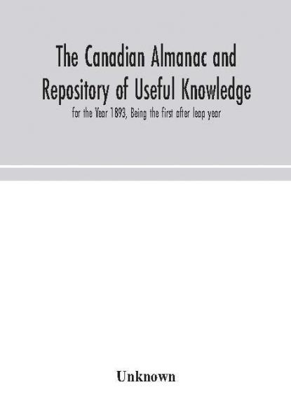 The Canadian almanac and Repository of Useful Knowledge for the Year 1893 Being the first after leap year