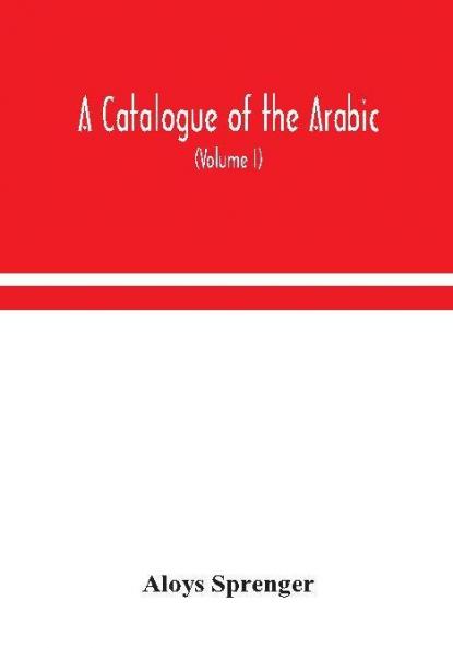 A catalogue of the Arabic Persian and Hindu'sta'ny manuscripts of the libraries of the King of Oudh (Volume I)