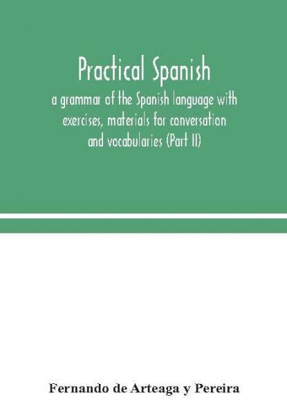 Practical Spanish a grammar of the Spanish language with exercises materials for conversation and vocabularies (Part II)