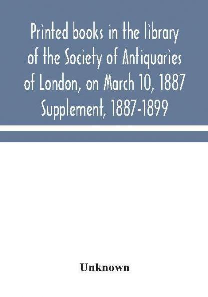 Printed books in the library of the Society of Antiquaries of London on March 10 1887. Supplement 1887-1899