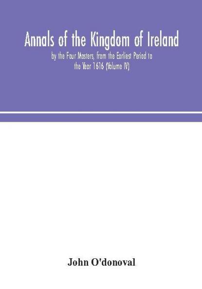 Annals of the Kingdom of Ireland by the Four Masters from the Earliest Period to the Year 1616 (Volume IV)