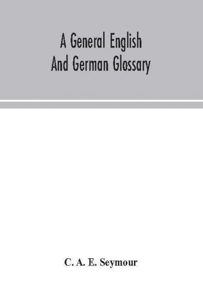 A general English and German glossary; or Collection of words phrases names customs proverbs which occur in the works of English and Scotch poets from the time of Chaucer to the present century
