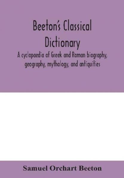 Beeton's classical dictionary. A cyclopaedia of Greek and Roman biography geography mythology and antiquities