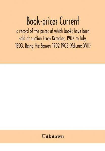 Book-prices current; a record of the prices at which books have been sold at auction From Octorber 1902 to July 1903 Being the Season 1902-1903 (Volume XVII)