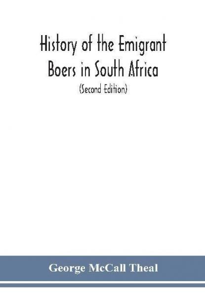 History of the emigrant Boers in South Africa; or The wanderings and wars of the emigrant farmers from their leaving the Cape Colony to the acknowledgment of their independence by Great Britain (Second Edition)