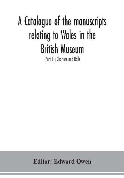 A catalogue of the manuscripts relating to Wales in the British Museum; (Part III) Charters and Rolls
