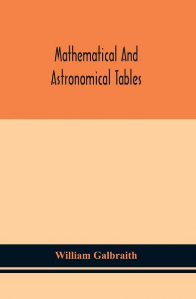 Mathematical and astronomical tables for the use of students of mathematics practical astronomers surveyors engineers and navigators; with an introd. containing the explanation and use of the tables