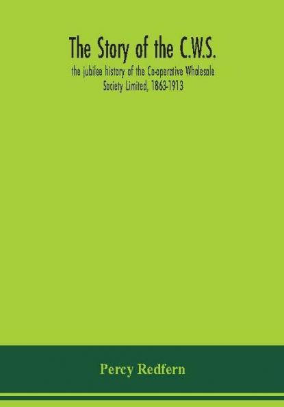 The story of the C.W.S.; the jubilee history of the Co-operative Wholesale Society Limited 1863-1913