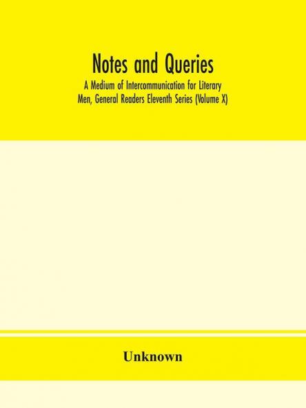 Notes and queries; A Medium of Intercommunication for Literary Men General Readers Eleventh Series (Volume X)