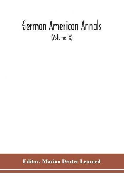 German American Annals; Continuation of the Quarterly Americana Germanica; A Monthly Devoted to the Comparative study of the Historical Literary Linguistic Educational and Commercial Relations of Germany and America (Volume IX)