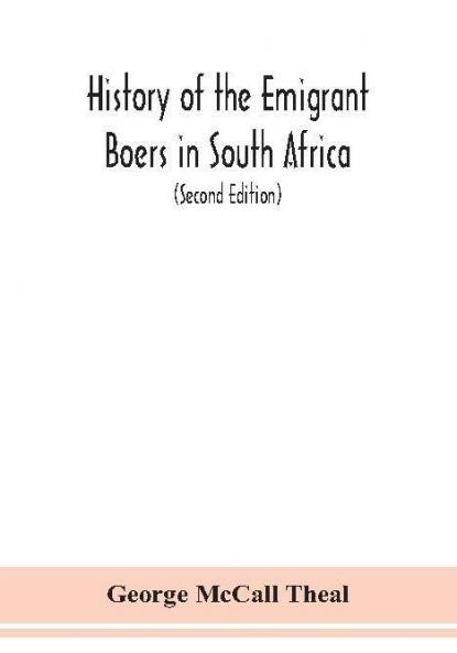 History of the emigrant Boers in South Africa; or The wanderings and wars of the emigrant farmers from their leaving the Cape Colony to the acknowledgment of their independence by Great Britain (Second Edition)