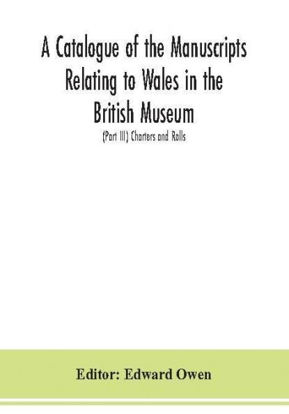 A catalogue of the manuscripts relating to Wales in the British Museum; (Part III) Charters and Rolls