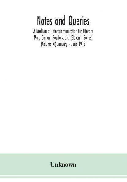 Notes and queries; A Medium of Intercommunication for Literary Men General Readers etc. (Eleventh Series) (Volume XI) January – June 1915