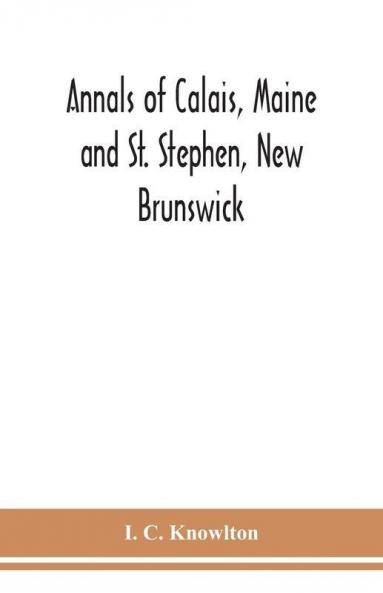 Annals of Calais Maine and St. Stephen New Brunswick; including the village of Milltown Me. and the present town of Milltown N.B