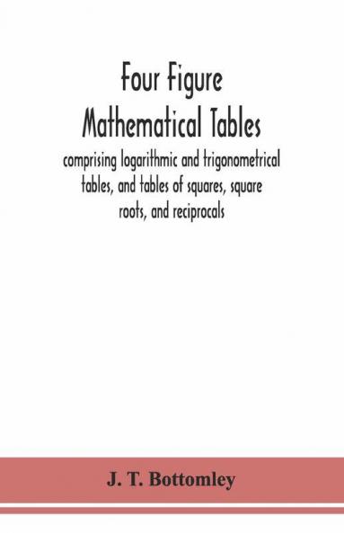 Four Figure Mathematical Tables; Comprising Logarithmic And Trigonometrical Tables And Tables Of Squares Square Roots And Reciprocals