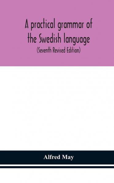 A Practical Grammar Of The Swedish Language; With Reading And Writing Exercises (Seventh Revised Edition)