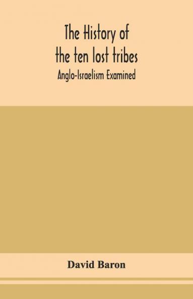 The History Of The Ten Lost Tribes; Anglo-Israelism Examined