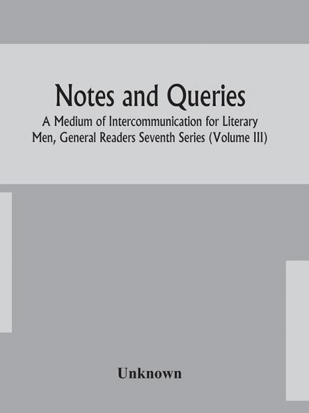 Notes and queries; A Medium of Intercommunication for Literary Men General Readers Seventh Series (Volume III)