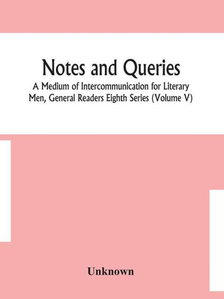 Notes and queries; A Medium of Intercommunication for Literary Men General Readers Eighth Series (Volume V)