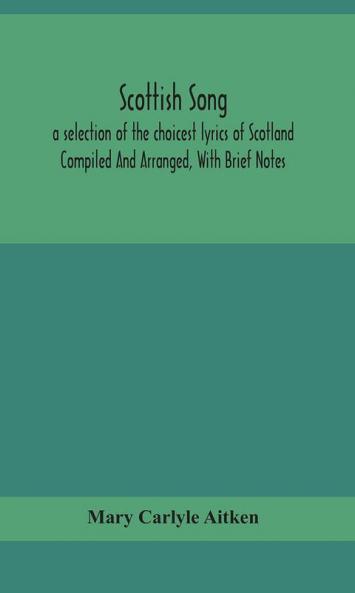 Scottish song a selection of the choicest lyrics of Scotland Compiled And Arranged With Brief Notes