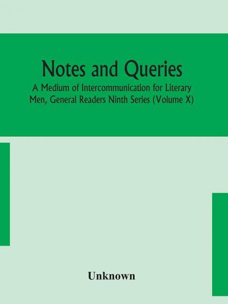 Notes and queries; A Medium of Intercommunication for Literary Men General Readers Ninth Series (Volume X)