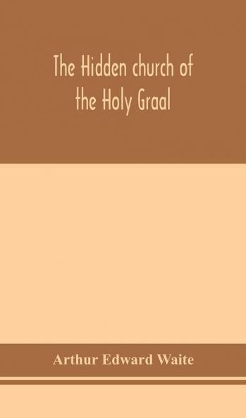 The hidden church of the Holy Graal : its legends and symbolism considered in their affinity with certain mysteries of initiation and other traces of a secret tradition in Christian times