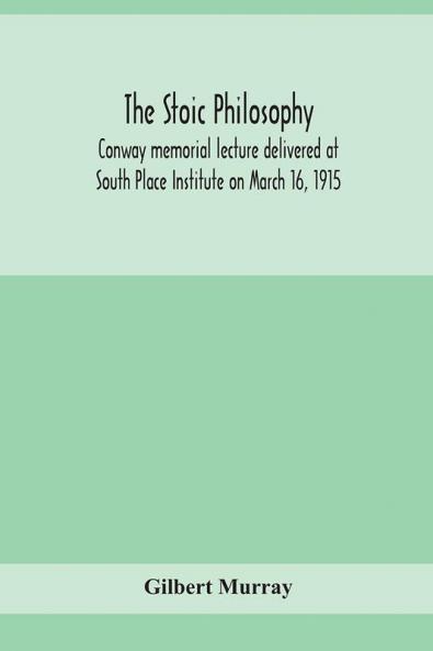 The stoic philosophy; Conway memorial lecture delivered at South Place Institute on March 16 1915