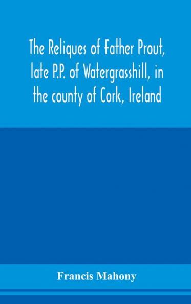 The reliques of Father Prout late P.P. of Watergrasshill in the county of Cork Ireland
