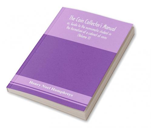 The coin collector's manual or Guide to the numismatic student in the formation of a cabinet of coins