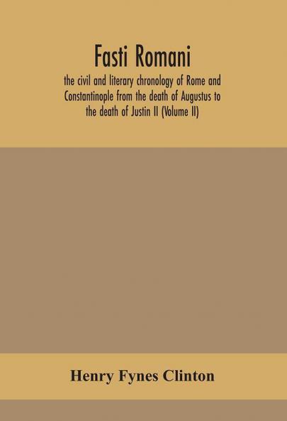 Fasti romani the civil and literary chronology of Rome and Constantinople from the death of Augustus to the death of Justin II (Volume II)