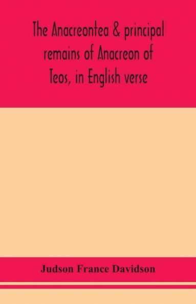 The Anacreontea & principal remains of Anacreon of Teos in English verse. With an essay notes and additional poems