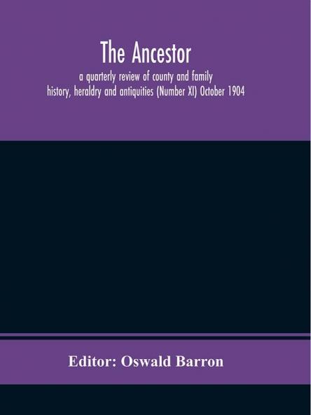 The Ancestor; a quarterly review of county and family history heraldry and antiquities (Number XI) October 1904