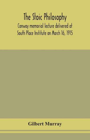 The stoic philosophy; Conway memorial lecture delivered at South Place Institute on March 16 1915