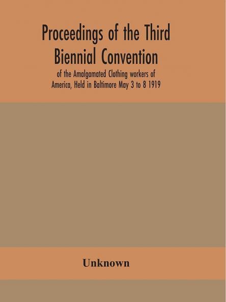 Proceedings of the Third Biennial Convention of the Amalgamated Clothing workers of America Held in Baltimore May 3 to 8 1919