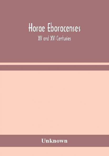Horae Eboracenses; The Prymer or hours of the Blessed Virgin Mary according to the use of The Illustrious Church of York with other devotions as they were used by the lay-folk in the Northern Province in the XV and XVI Centuries
