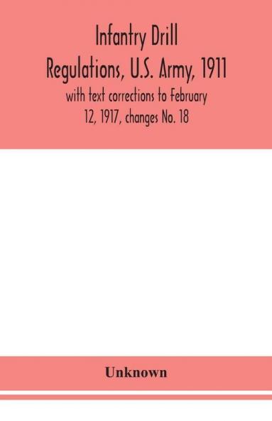 Infantry drill regulations U.S. Army 1911; with text corrections to February 12 1917 changes No. 18