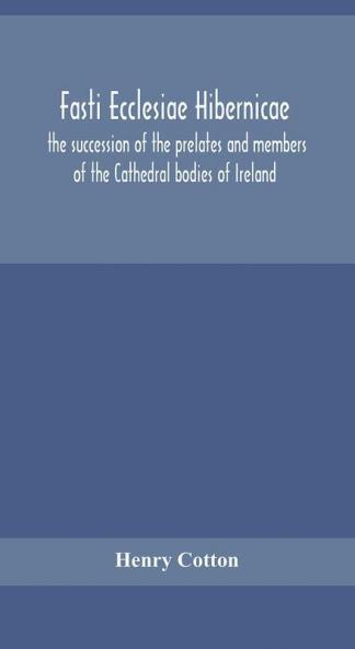 Fasti ecclesiae Hibernicae : the succession of the prelates and members of the Cathedral bodies of Ireland