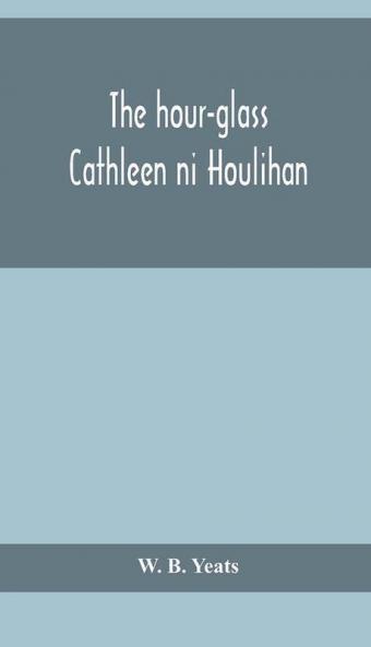 The hour-glass; Cathleen ni Houlihan; The pot of broth Being Volume Two of Plays for An Irish Theatre