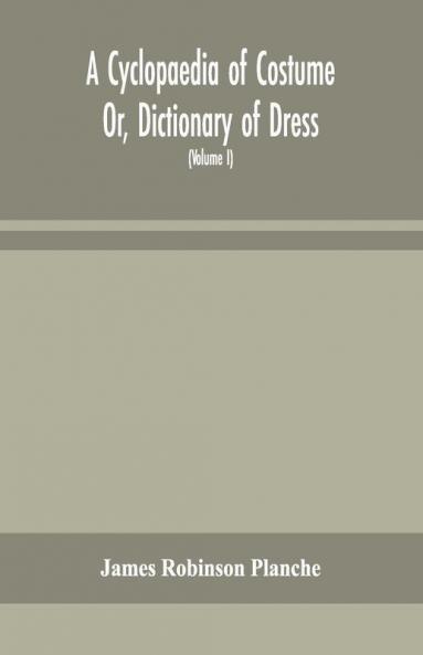 A Cyclopaedia Of Costume Or Dictionary Of Dress Including Notices Of Contemporaneous Fashions On The Continent And A General Chronological History Of The Costumes Of The Principal Countries Of Europe From The Commencement Of The Christian Era To T