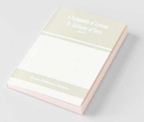 A Cyclopaedia Of Costume Or Dictionary Of Dress Including Notices Of Contemporaneous Fashions On The Continent And A General Chronological History Of The Costumes Of The Principal Countries Of Europe From The Commencement Of The Christian Era To T