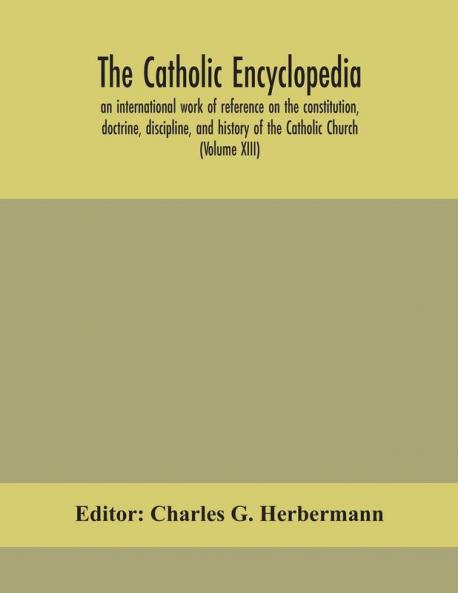 The Catholic encyclopedia; an international work of reference on the constitution doctrine discipline and history of the Catholic Church (Volume XIII)