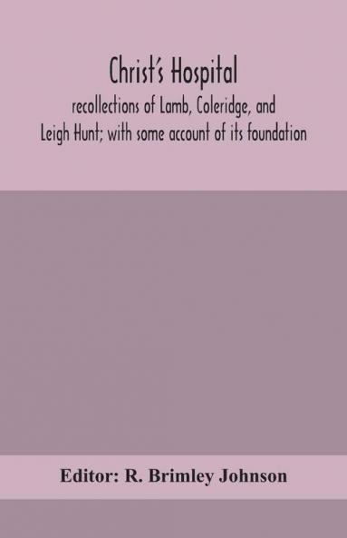 Christ's Hospital; recollections of Lamb Coleridge and Leigh Hunt; with some account of its foundation